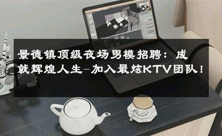 景德镇顶级夜场男模招聘：成就辉煌人生-加入最炫KTV团队！ 