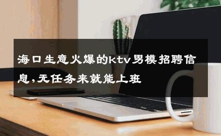 海口生意火爆的ktv男模招聘信息,无任务来就能上班 