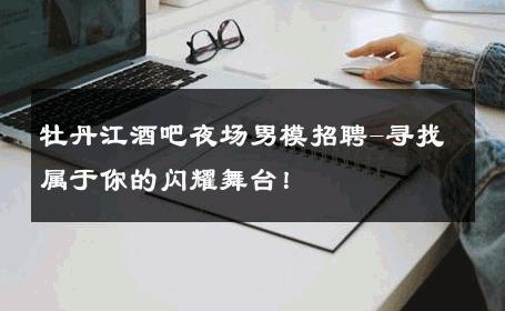 牡丹江酒吧夜场男模招聘-寻找属于你的闪耀舞台！ 