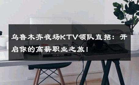 乌鲁木齐夜场KTV领队直招：开启你的高薪职业之旅！ 