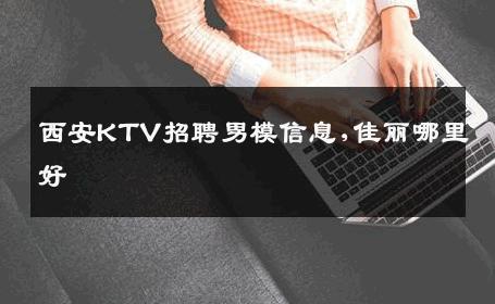 西安KTV招聘男模信息,佳丽哪里好 