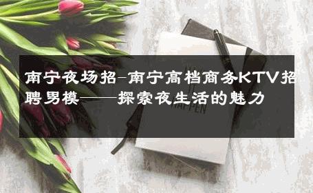 南宁夜场招-南宁高档商务KTV招聘男模——探索夜生活的魅力 