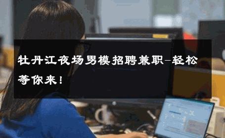 牡丹江夜场男模招聘兼职-轻松等你来！ 