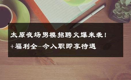 太原夜场男模招聘火爆来袭！+福利全-今入职即享待遇 