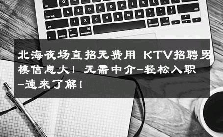 北海夜场直招无费用-KTV招聘男模信息大！无需中介-轻松入职-速来了解！ 