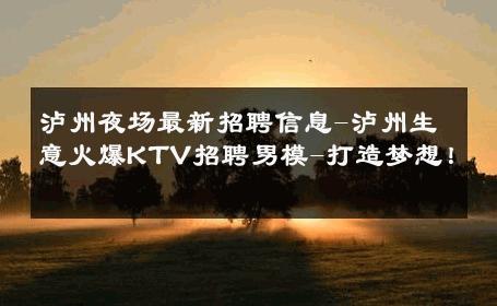 泸州夜场最新招聘信息-泸州生意火爆KTV招聘男模-打造梦想！ 