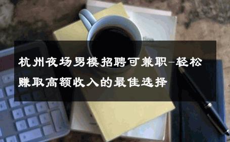 杭州夜场男模招聘可兼职-轻松赚取高额收入的最佳选择 