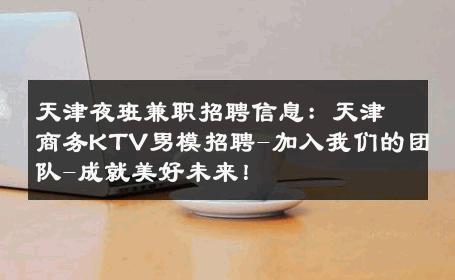 天津夜班兼职招聘信息：天津商务KTV男模招聘-加入我们的团队-成就美好未来！ 