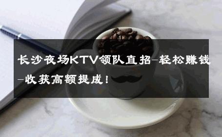 长沙夜场KTV领队直招-轻松赚钱-收获高额提成！ 