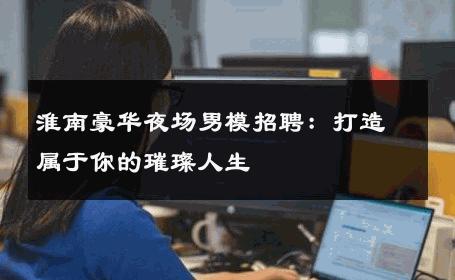 淮南豪华夜场男模招聘：打造属于你的璀璨人生 