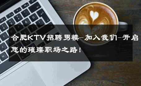 合肥KTV招聘男模-加入我们-开启您的璀璨职场之路！ 
