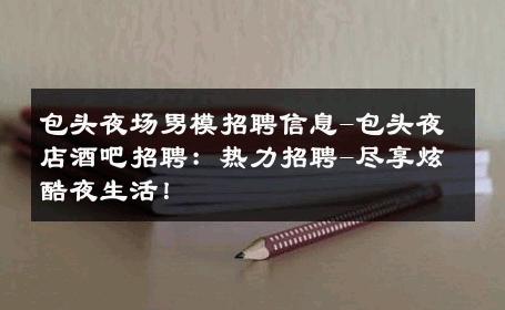 包头夜场男模招聘信息-包头夜店酒吧招聘：热力招聘-尽享炫酷夜生活！ 