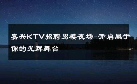 嘉兴KTV招聘男模夜场-开启属于你的光辉舞台 