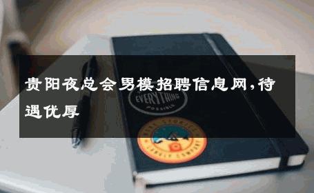 贵阳夜总会男模招聘信息网,待遇优厚 