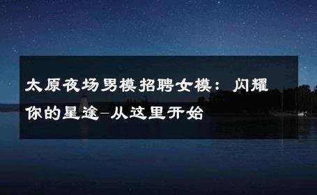 太原夜场男模招聘女模：闪耀你的星途-从这里开始 