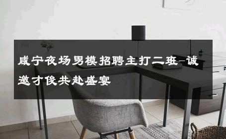 咸宁夜场男模招聘主打二班-诚邀才俊共赴盛宴 