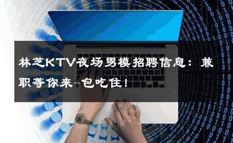 林芝KTV夜场男模招聘信息：兼职等你来-包吃住！ 