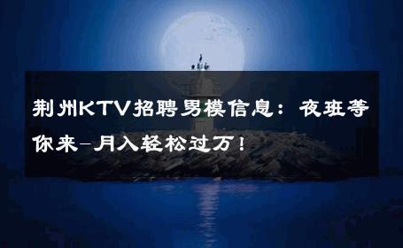 荆州KTV招聘男模信息：夜班等你来-月入轻松过万！ 