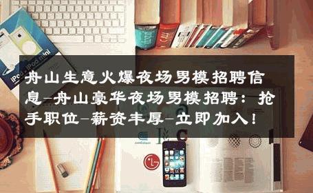 舟山生意火爆夜场男模招聘信息-舟山豪华夜场男模招聘：抢手职位-薪资丰厚-立即加入！ 