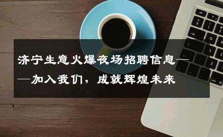 济宁生意火爆夜场招聘信息——加入我们，成就辉煌未来