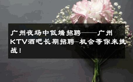 广州夜场中低端招聘——广州KTV酒吧长期招聘-机会等你来挑战！ 