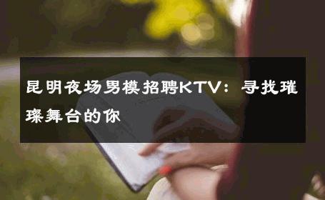 昆明夜场男模招聘KTV：寻找璀璨舞台的你 