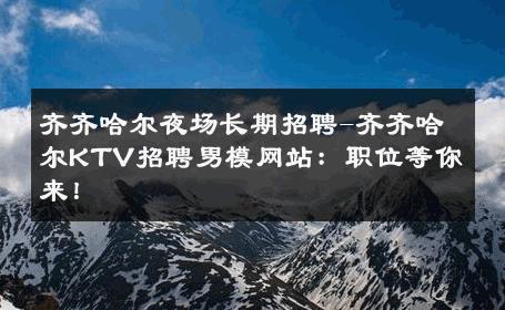 齐齐哈尔夜场长期招聘-齐齐哈尔KTV招聘男模网站：职位等你来！ 