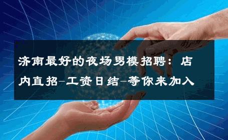 济南最好的夜场男模招聘：店内直招-工资日结-等你来加入 