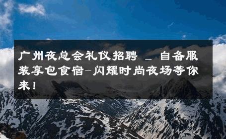广州夜总会礼仪招聘 _ 自备服装享包食宿-闪耀时尚夜场等你来！ 