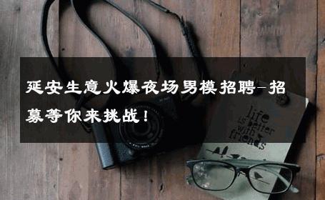 延安生意火爆夜场男模招聘-招募等你来挑战！ 