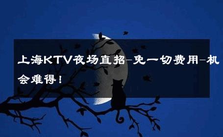 上海KTV夜场直招-免一切费用-机会难得！ 