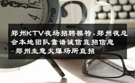 郑州KTV夜场招聘模特,郑州夜总会本地团队靠谱诚信直招信息-郑州生意火爆场所直招