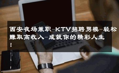 西安夜场兼职-KTV招聘男模-轻松赚取高收入-成就你的精彩人生！ 