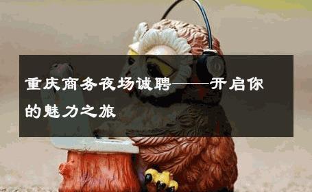 重庆商务夜场诚聘——开启你的魅力之旅 