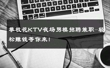 攀枝花KTV夜场男模招聘兼职-轻松赚钱等你来！ 