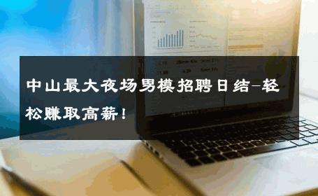 中山最大夜场男模招聘日结-轻松赚取高薪！ 