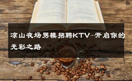 凉山夜场男模招聘KTV-开启你的光彩之路 
