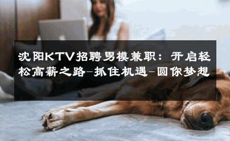 沈阳KTV招聘男模兼职：开启轻松高薪之路-抓住机遇-圆你梦想 