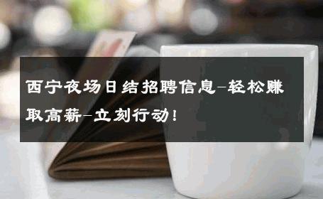 西宁夜场日结招聘信息-轻松赚取高薪-立刻行动！ 