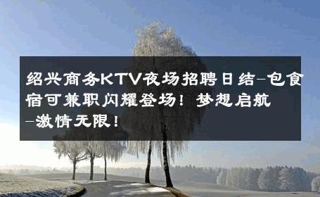 绍兴商务KTV夜场招聘日结-包食宿可兼职闪耀登场！梦想启航-激情无限！ 