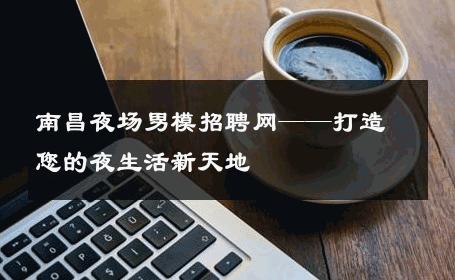 南昌夜场男模招聘网——打造您的夜生活新天地 