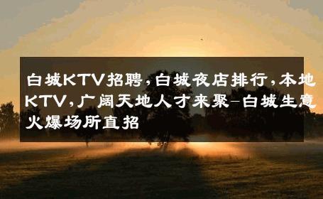 白城KTV招聘,白城夜店排行,本地KTV,广阔天地人才来聚-白城生意火爆场所直招
