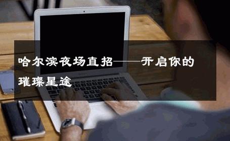 哈尔滨夜场直招——开启你的璀璨星途 
