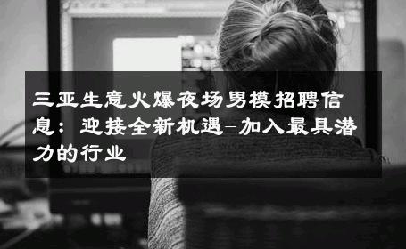 三亚生意火爆夜场男模招聘信息：迎接全新机遇-加入最具潜力的行业 