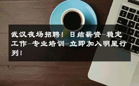武汉夜场招聘！日结薪资-稳定工作-专业培训-立即加入明星行列！ 
