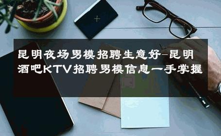 昆明夜场男模招聘生意好-昆明酒吧KTV招聘男模信息一手掌握 