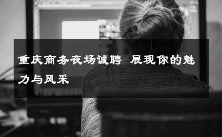 重庆商务夜场诚聘-展现你的魅力与风采 
