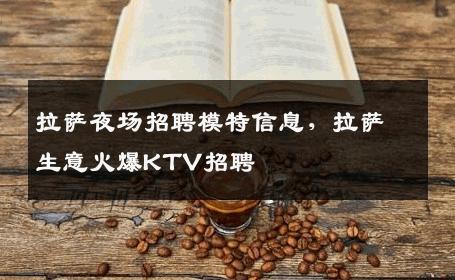 拉萨夜场招聘模特信息，拉萨生意火爆KTV招聘