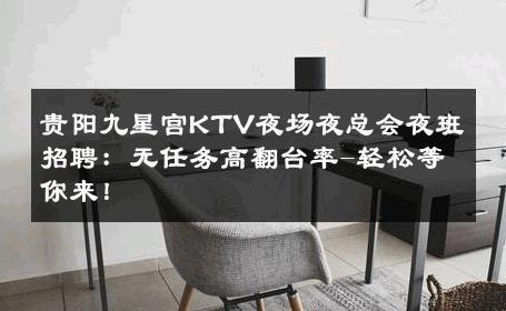 贵阳九星宫KTV夜场夜总会夜班招聘：无任务高翻台率-轻松等你来！ 
