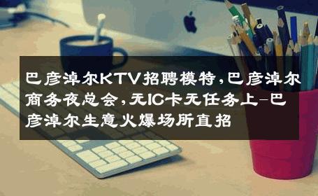 巴彦淖尔KTV招聘模特,巴彦淖尔商务夜总会,无IC卡无任务上-巴彦淖尔生意火爆场所直招